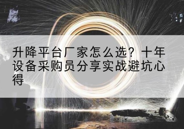 改则升降平台厂家-怎么选？十年设备采购员分享实战避坑心得