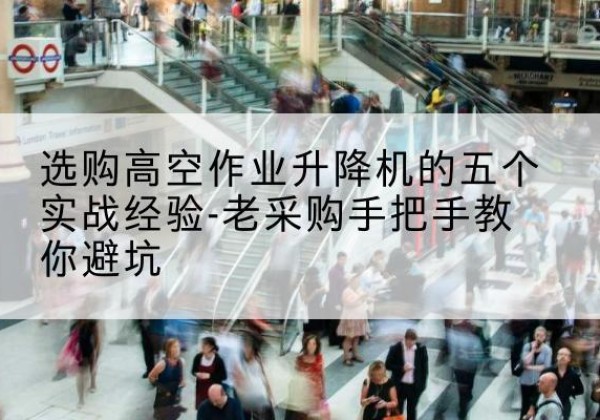 改则高空作业升降机厂家-选购高空作业升降机的五个实战经验-老采购手把手教你避坑