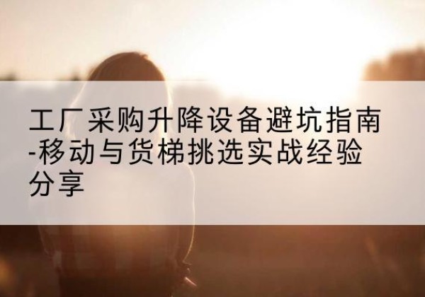 改则移动式升降机怎么选-工厂采购升降设备避坑指南-移动与货梯挑选实战经验分享