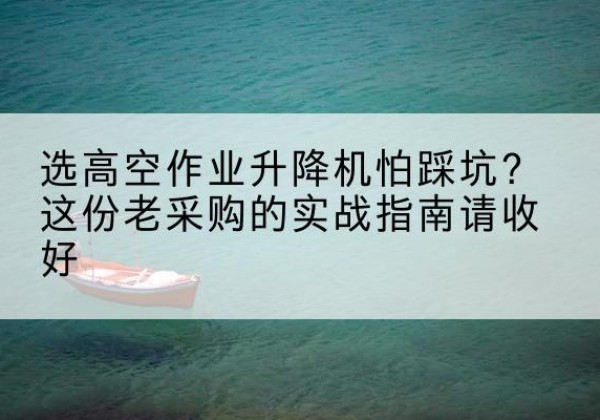 改则高空作业升降机厂家推荐-选高空作业升降机怕踩坑？这份老采购的实战指南请收好