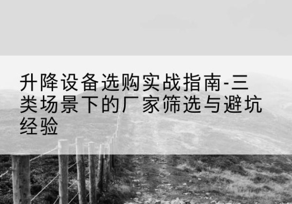 改则移动式升降机厂家推荐-升降设备选购实战指南-三类场景下的厂家筛选与避坑经验