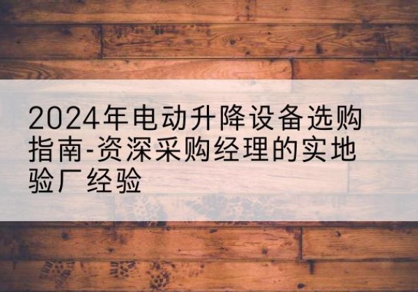 改则电动剪叉升降平台厂家-2024年电动升降设备选购指南-资深采购经理的实地验厂经验
