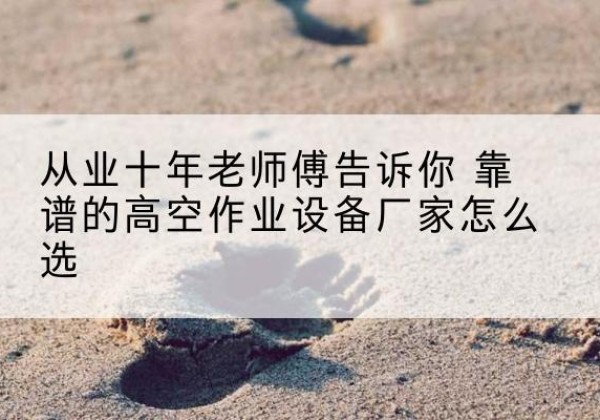 改则高空作业升降机厂家推荐-从业十年老师傅告诉你 靠谱的高空作业设备厂家怎么选