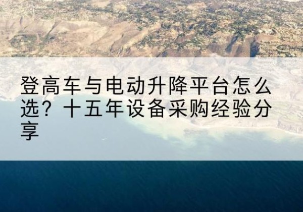 改则登高车厂家厂家-登高车与电动升降平台怎么选？十五年设备采购经验分享