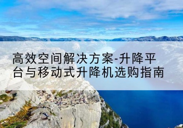 改则升降平台厂家-*空间解决方案-升降平台与移动式升降机选购指南