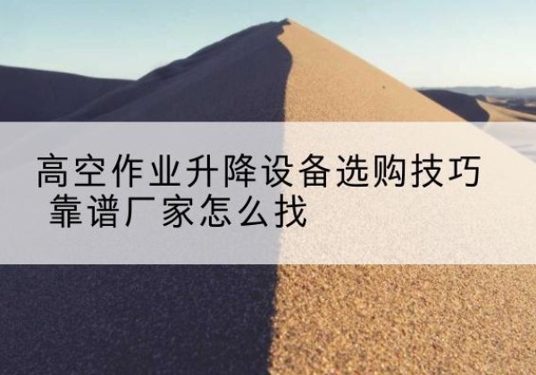 改则电动升降平台厂家推荐-高空作业升降设备选购技巧 靠谱厂家怎么找
