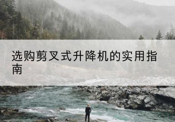改则剪叉式升降机怎么选-选购剪叉式升降机的实用指南