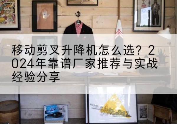 改则升降平台厂家推荐-移动剪叉升降机怎么选？2024年靠谱厂家推荐与实战经验分享