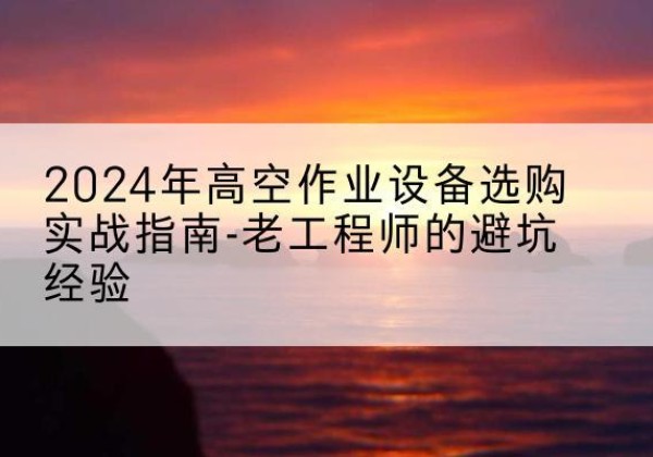 改则高空作业升降机厂家推荐-2024年高空作业设备选购实战指南-老工程师的避坑经验