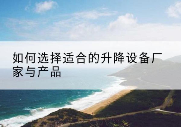 改则电动升降平台厂家-如何选择适合的升降设备厂家与产品