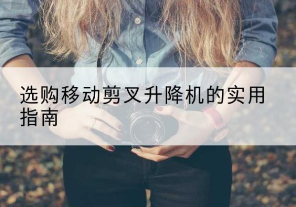 改则移动剪叉升降机怎么选-选购移动剪叉升降机的实用指南