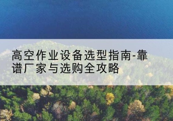 改则升降车厂家-高空作业设备选型指南-靠谱厂家与选购全攻略