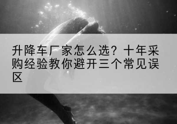 改则升降车厂家-怎么选？十年采购经验教你避开三个常见误区