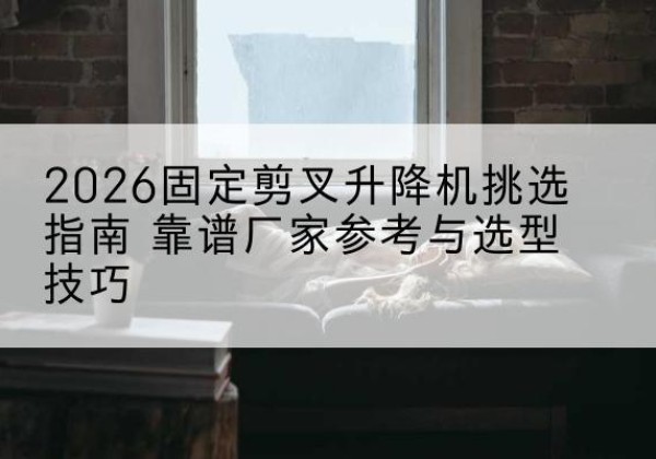 改则固定剪叉升降机厂家推荐-2026固定剪叉升降机挑选指南 靠谱厂家参考与选型技巧