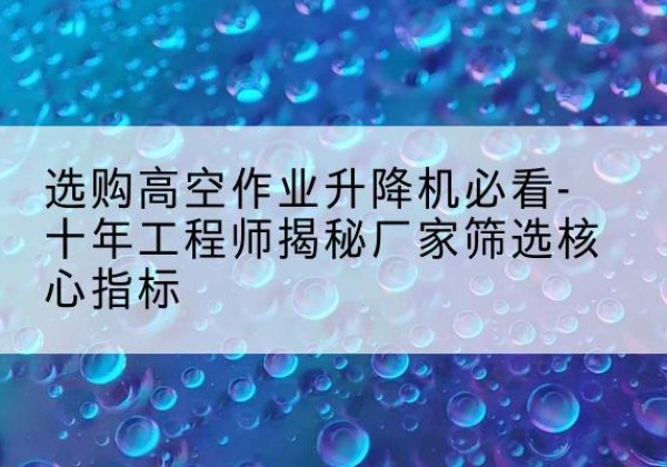 改则高空作业升降机厂家推荐-选购高空作业升降机必看-十年工程师揭秘厂家筛选核心指标