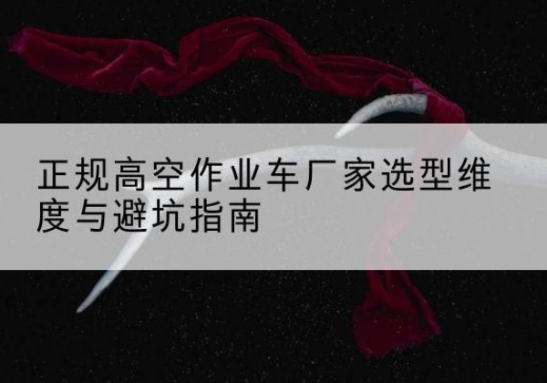 改则高空作业车厂家-正规选型维度与避坑指南