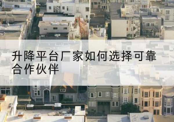 改则升降平台厂家-如何选择可靠合作伙伴
